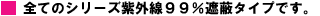 全てのシリーズ紫外線99%遮蔽タイプです。
